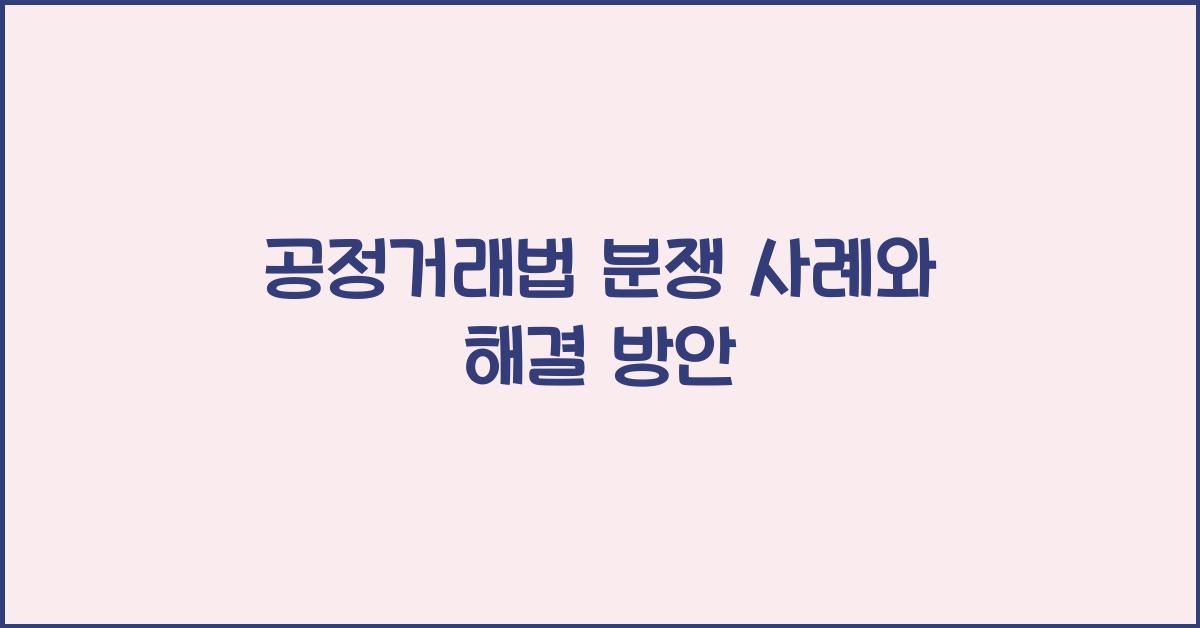공정거래법 분쟁 사례와 해결 방안