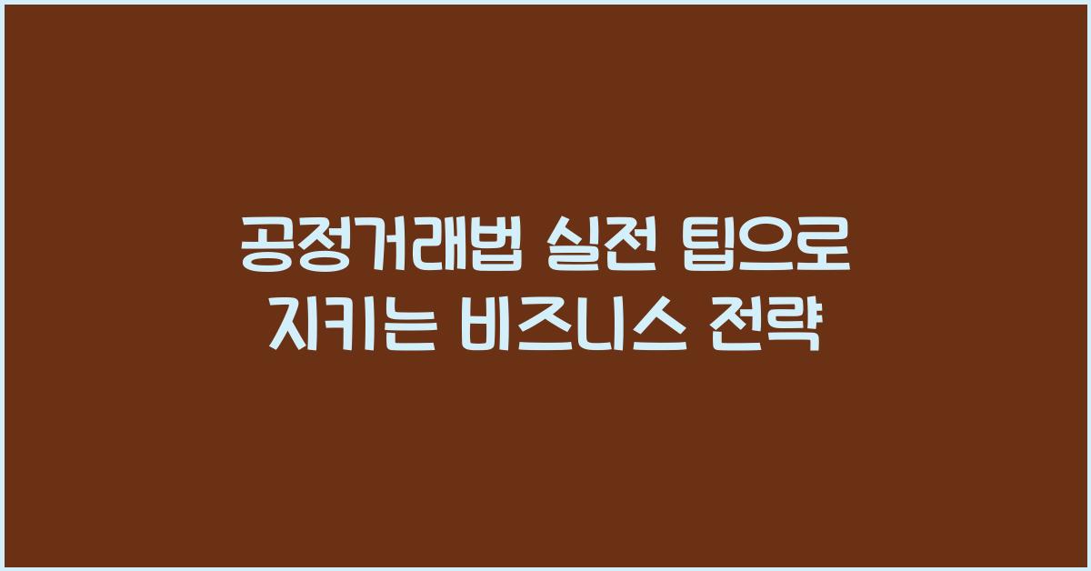 공정거래법 실전 팁으로 지키는 비즈니스 전략