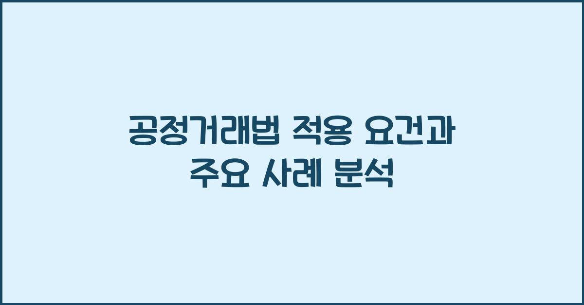 공정거래법 적용 요건과 주요 사례 분석