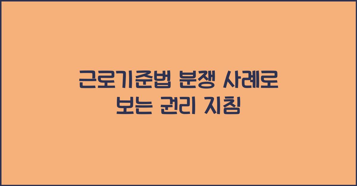 근로기준법 분쟁 사례로 보는 권리 지침