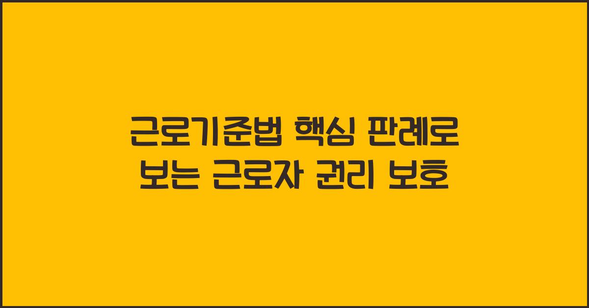 근로기준법 핵심 판례로 보는 근로자 권리 보호