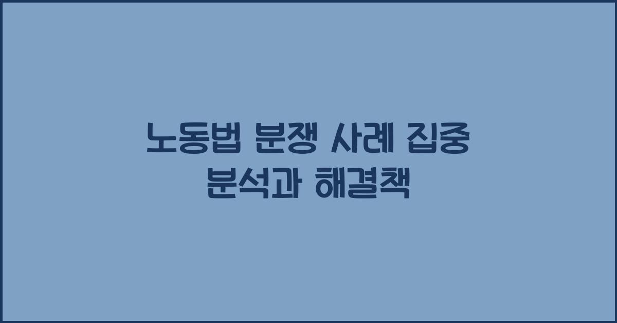 노동법 분쟁 사례 집중 분석과 해결책