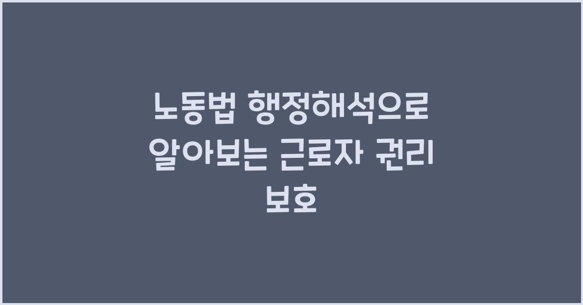 노동법 행정해석으로 알아보는 근로자 권리 보호