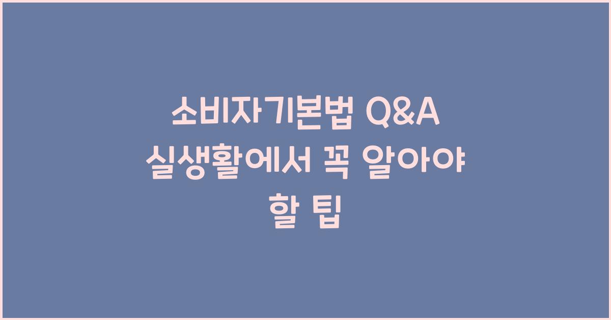 소비자기본법 Q&A 실생활에서 꼭 알아야 할 팁