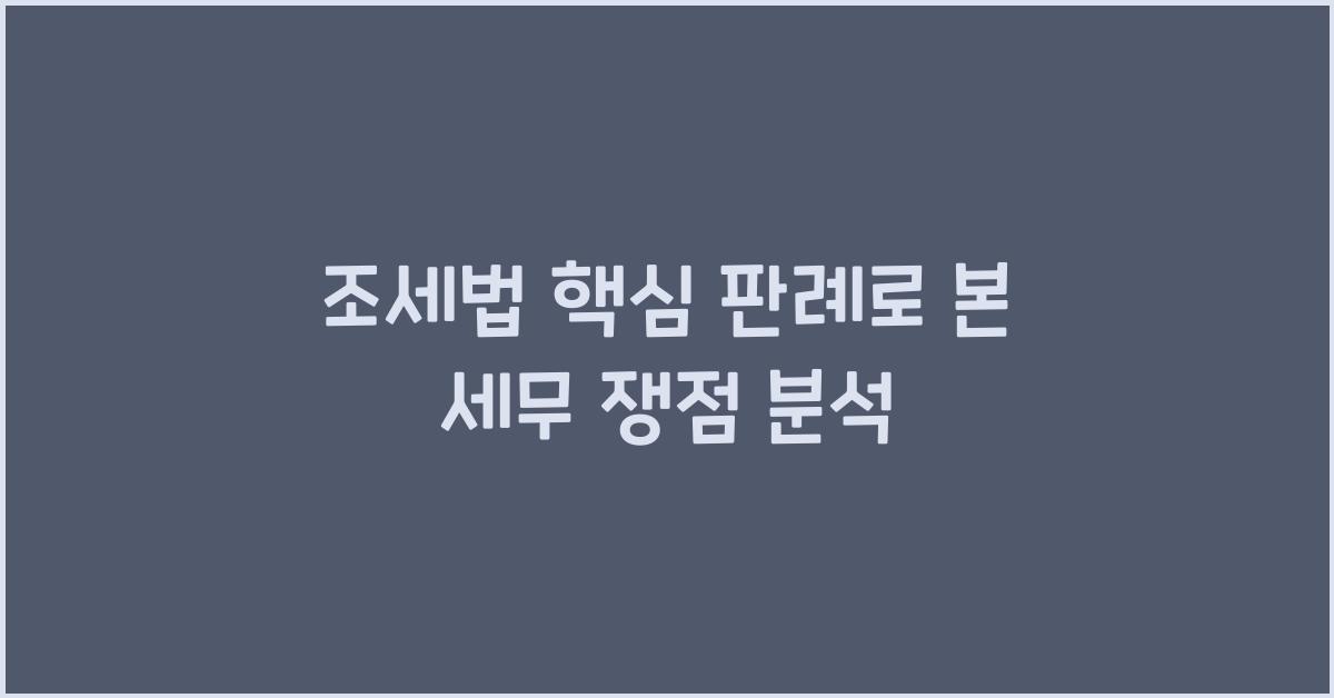 조세법 핵심 판례로 본 세무 쟁점 분석