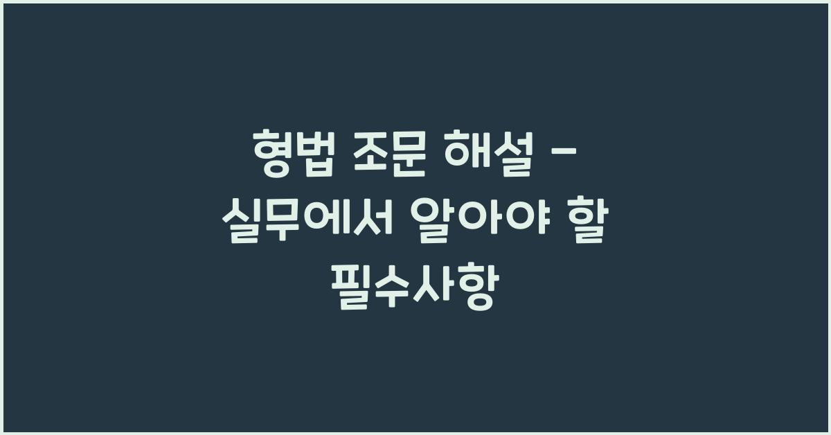 형법 조문 해설 – 실무에서 알아야 할 필수사항